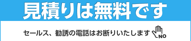 見積りは無料です　セールス、勧誘の電話はお断りいたします　24時間365日 お電話受付中